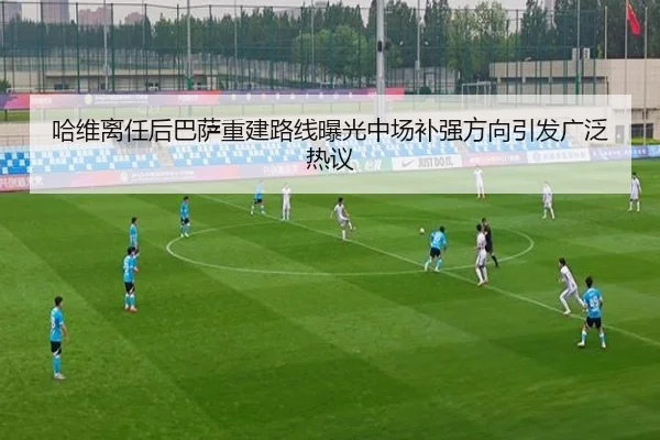 哈维离任后巴萨重建路线曝光中场补强方向引发广泛热议 - YABO.COM