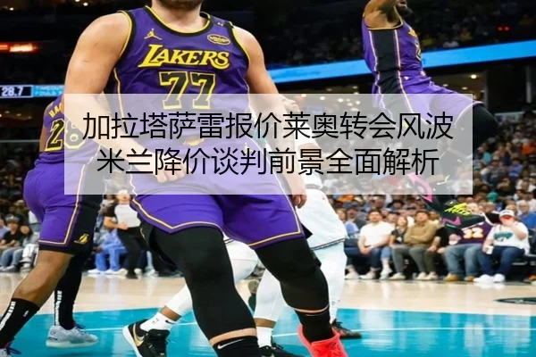 加拉塔萨雷报价莱奥转会风波 米兰降价谈判前景全面解析 - YABO.COM