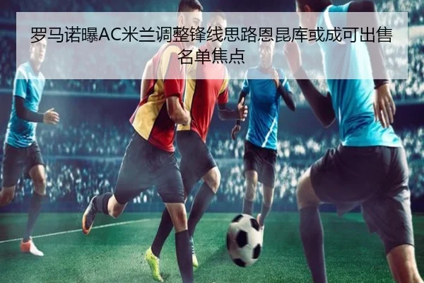 罗马诺曝AC米兰调整锋线思路恩昆库或成可出售名单焦点 - YABO.COM