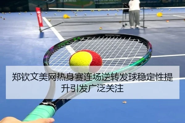 郑钦文美网热身赛连场逆转发球稳定性提升引发广泛关注 - YABO.COM