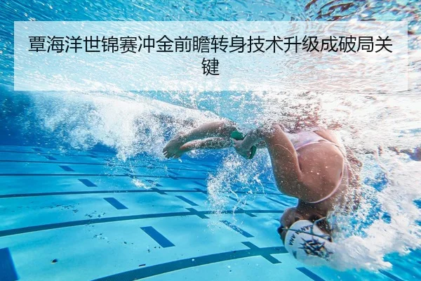 覃海洋世锦赛冲金前瞻转身技术升级成破局关键 - YABO.COM
