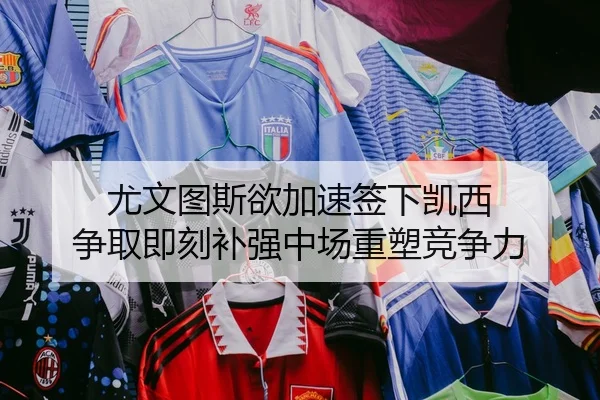 尤文图斯欲加速签下凯西 争取即刻补强中场重塑竞争力 - YABO.COM