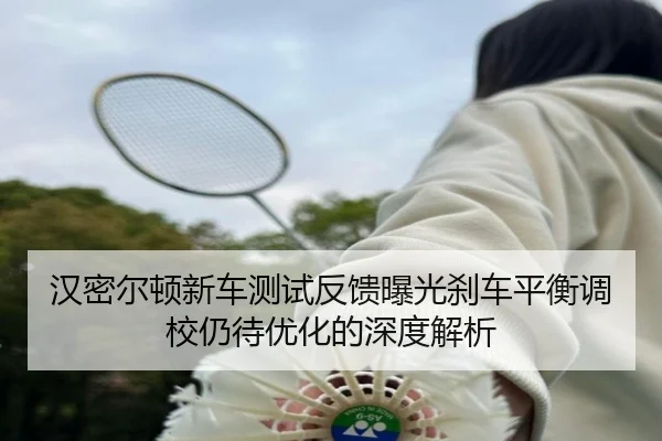 汉密尔顿新车测试反馈曝光刹车平衡调校仍待优化的深度解析 - YABO.COM
