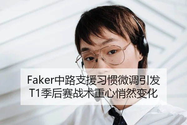 Faker中路支援习惯微调引发T1季后赛战术重心悄然变化 - YABO.COM